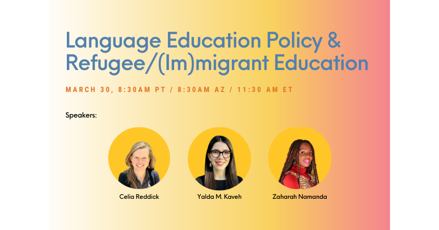 Graphic with a yellow and orange background with images of the three speakers at the webinar. Text says, "Language Education Policy & Refugee/(Im)migrant Education. March 30, 8:30am PT / 8:30am AZ / 11:30am ET"